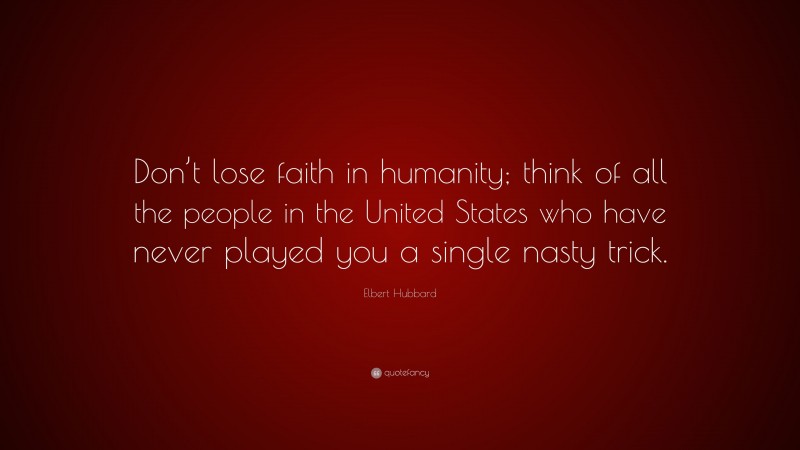 Elbert Hubbard Quote: “Don’t lose faith in humanity; think of all the people in the United States who have never played you a single nasty trick.”