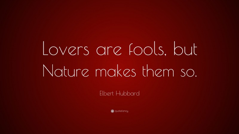 Elbert Hubbard Quote: “Lovers are fools, but Nature makes them so.”