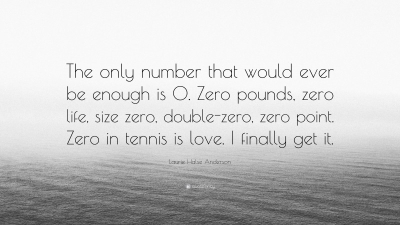 Laurie Halse Anderson Quote: “The only number that would ever be enough is 0. Zero pounds, zero life, size zero, double-zero, zero point. Zero in tennis is love. I finally get it.”