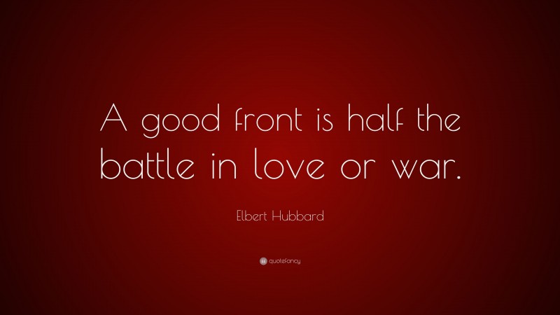 Elbert Hubbard Quote: “A good front is half the battle in love or war.”