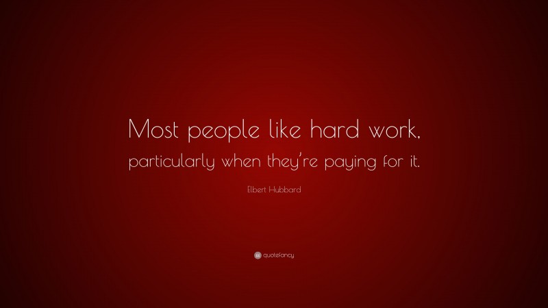 Elbert Hubbard Quote: “Most people like hard work, particularly when they’re paying for it.”