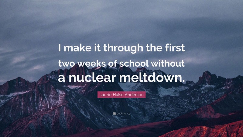 Laurie Halse Anderson Quote: “I make it through the first two weeks of school without a nuclear meltdown.”