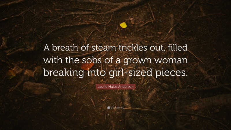 Laurie Halse Anderson Quote: “A breath of steam trickles out, filled with the sobs of a grown woman breaking into girl-sized pieces.”
