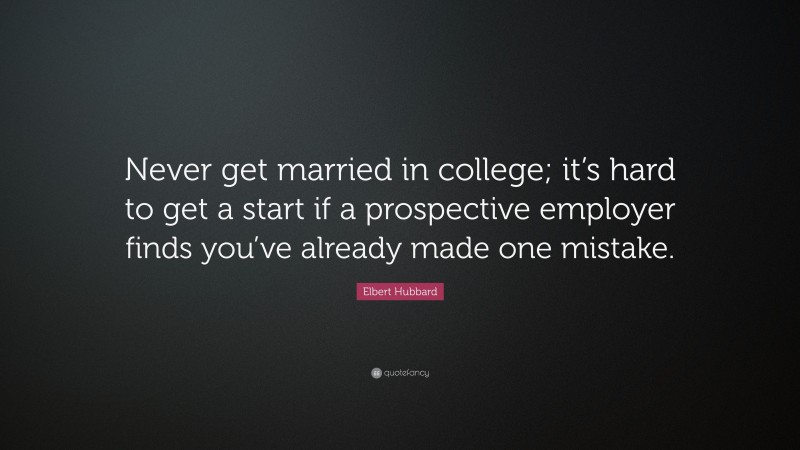 Elbert Hubbard Quote: “Never get married in college; it’s hard to get a start if a prospective employer finds you’ve already made one mistake.”