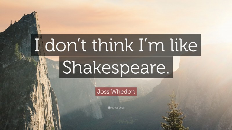 Joss Whedon Quote: “I don’t think I’m like Shakespeare.”