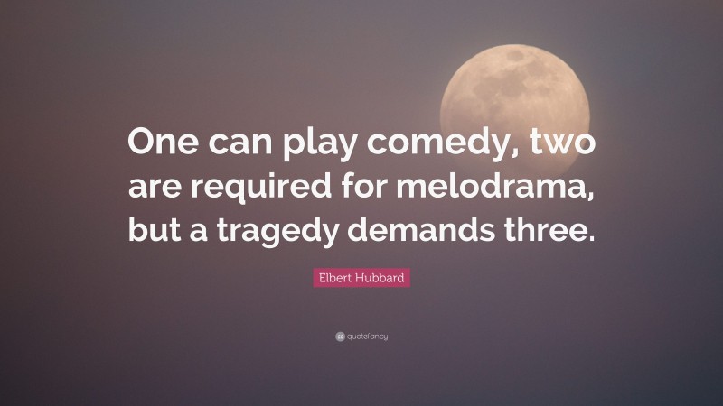 Elbert Hubbard Quote: “One can play comedy, two are required for melodrama, but a tragedy demands three.”