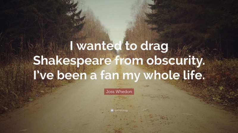 Joss Whedon Quote: “I wanted to drag Shakespeare from obscurity. I’ve been a fan my whole life.”