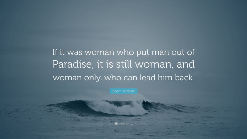 Elbert Hubbard Quote: “If it was woman who put man out of Paradise, it is still woman, and woman only, who can lead him back.”