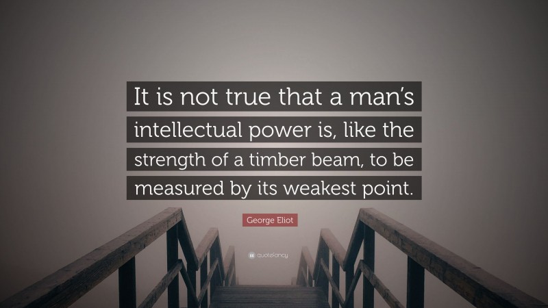 George Eliot Quote: “It is not true that a man’s intellectual power is, like the strength of a timber beam, to be measured by its weakest point.”