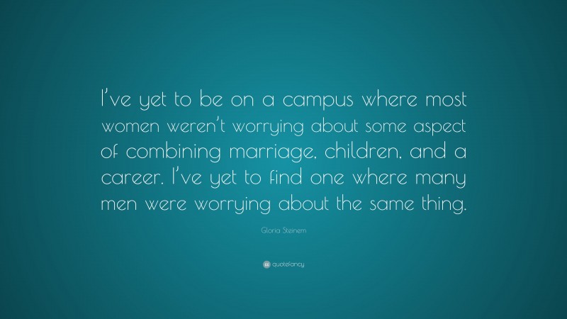 Gloria Steinem Quote: “I’ve yet to be on a campus where most women weren’t worrying about some aspect of combining marriage, children, and a career. I’ve yet to find one where many men were worrying about the same thing.”