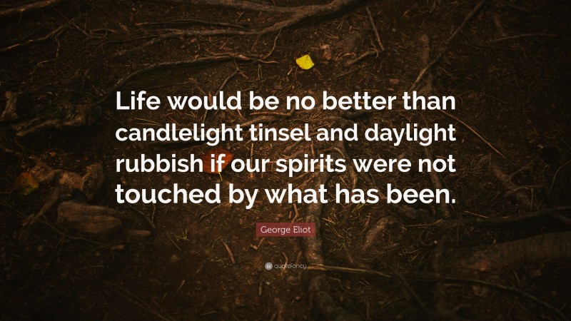 George Eliot Quote: “Life would be no better than candlelight tinsel and daylight rubbish if our spirits were not touched by what has been.”
