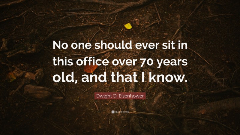 Dwight D. Eisenhower Quote: “No one should ever sit in this office over 70 years old, and that I know.”