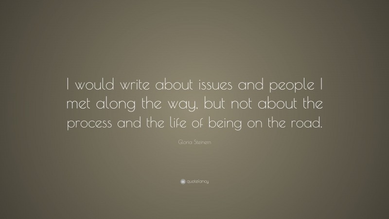 Gloria Steinem Quote: “I would write about issues and people I met along the way, but not about the process and the life of being on the road.”