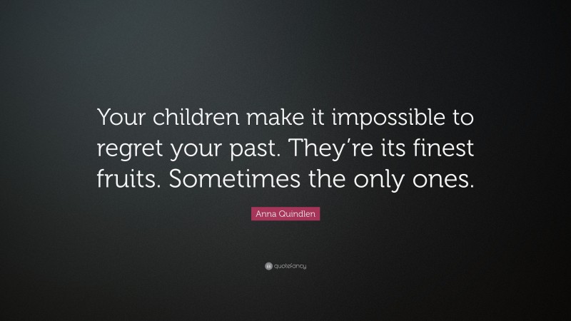 Anna Quindlen Quote: “Your children make it impossible to regret your past. They’re its finest fruits. Sometimes the only ones.”