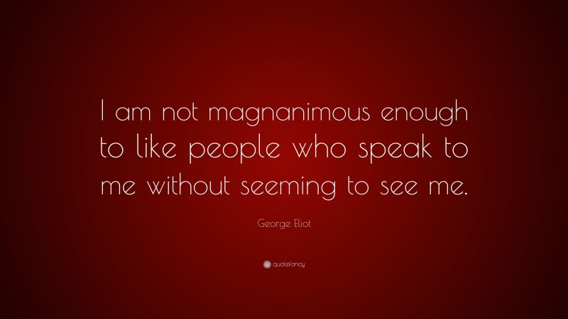 George Eliot Quote: “I am not magnanimous enough to like people who speak to me without seeming to see me.”
