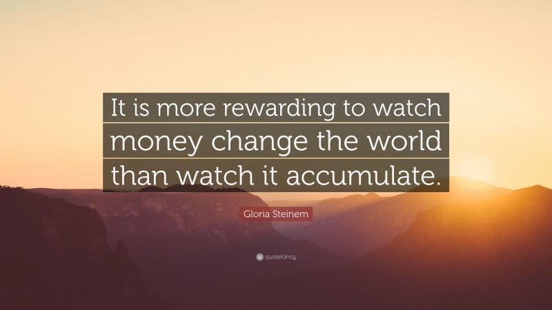 Gloria Steinem Quote: “It is more rewarding to watch money change the world than watch it accumulate.”