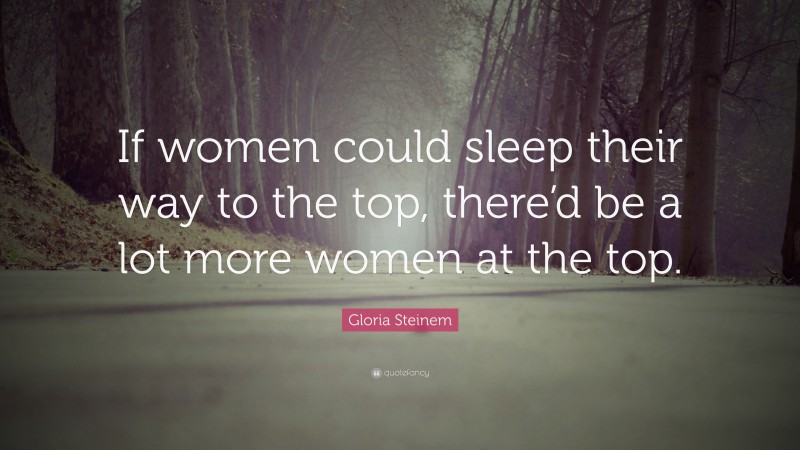 Gloria Steinem Quote: “If women could sleep their way to the top, there’d be a lot more women at the top.”