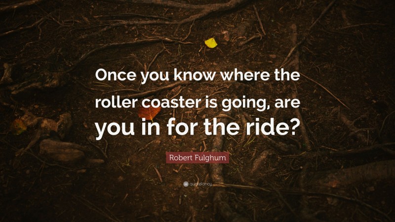 Robert Fulghum Quote: “Once you know where the roller coaster is going, are you in for the ride?”