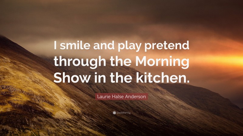 Laurie Halse Anderson Quote: “I smile and play pretend through the Morning Show in the kitchen.”