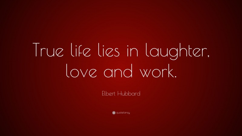 Elbert Hubbard Quote: “True life lies in laughter, love and work.”
