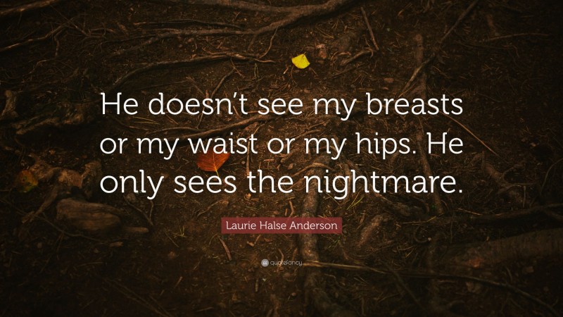 Laurie Halse Anderson Quote: “He doesn’t see my breasts or my waist or my hips. He only sees the nightmare.”