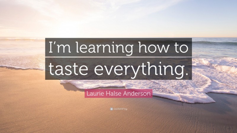 Laurie Halse Anderson Quote: “I’m learning how to taste everything.”