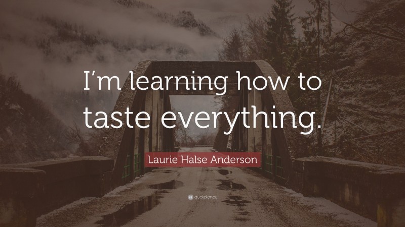 Laurie Halse Anderson Quote: “I’m learning how to taste everything.”