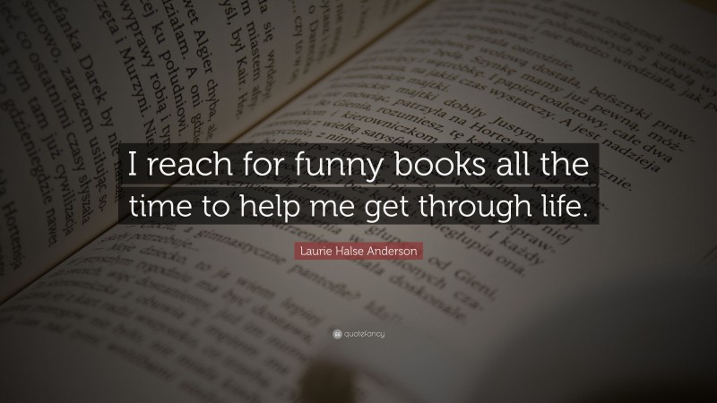 Laurie Halse Anderson Quote: “I reach for funny books all the time to help me get through life.”