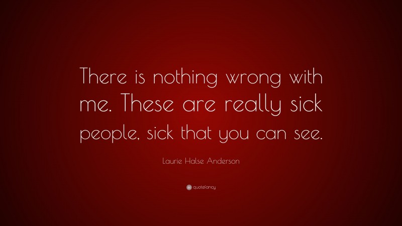 Laurie Halse Anderson Quote: “There is nothing wrong with me. These are really sick people, sick that you can see.”