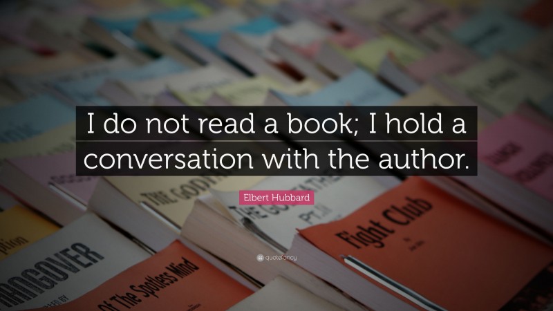 Elbert Hubbard Quote: “I do not read a book; I hold a conversation with the author.”