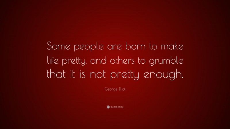 George Eliot Quote: “Some people are born to make life pretty, and others to grumble that it is not pretty enough.”