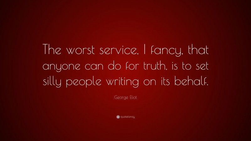 George Eliot Quote: “The worst service, I fancy, that anyone can do for truth, is to set silly people writing on its behalf.”