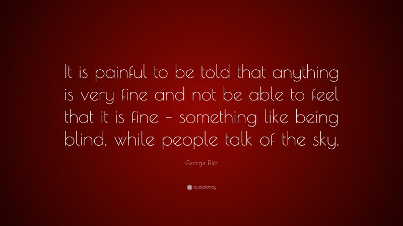 George Eliot Quote: “It is painful to be told that anything is very fine and not be able to feel that it is fine – something like being blind, while people talk of the sky.”
