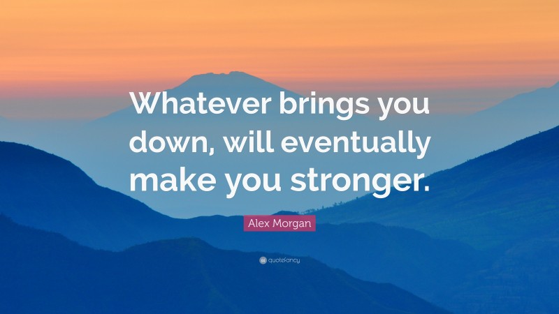 Alex Morgan Quote: “Whatever brings you down, will eventually make you stronger.”