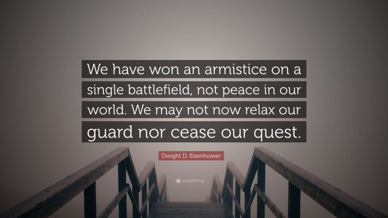 Dwight D. Eisenhower Quote: “We have won an armistice on a single battlefield, not peace in our world. We may not now relax our guard nor cease our quest.”