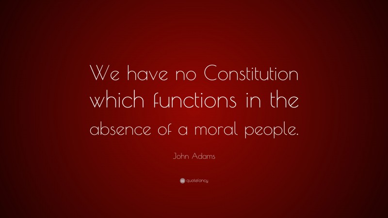 John Adams Quote: “We have no Constitution which functions in the absence of a moral people.”