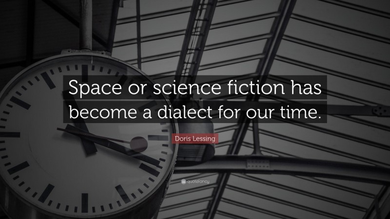 Doris Lessing Quote: “Space or science fiction has become a dialect for our time.”