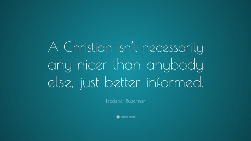 Frederick Buechner Quote: “A Christian isn’t necessarily any nicer than anybody else, just better informed.”