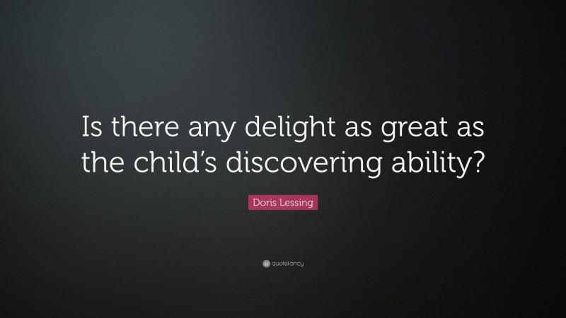 Doris Lessing Quote: “Is there any delight as great as the child’s discovering ability?”