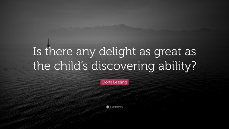 Doris Lessing Quote: “Is there any delight as great as the child’s discovering ability?”