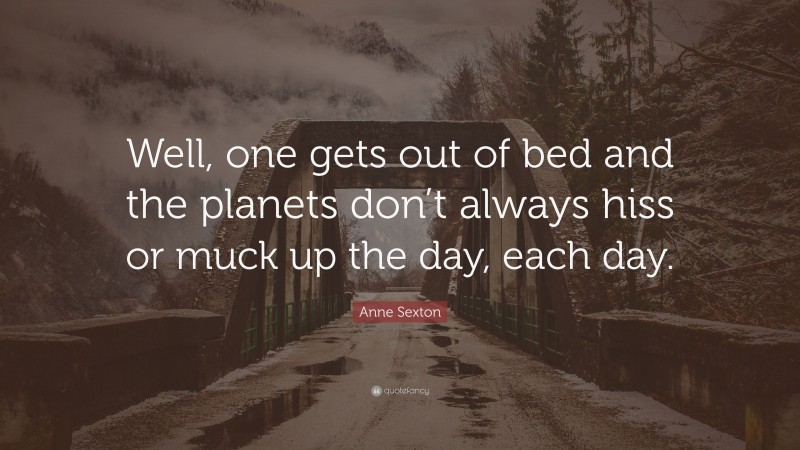 Anne Sexton Quote: “Well, one gets out of bed and the planets don’t always hiss or muck up the day, each day.”