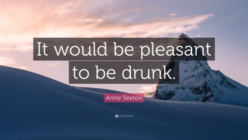 Anne Sexton Quote: “It would be pleasant to be drunk.”