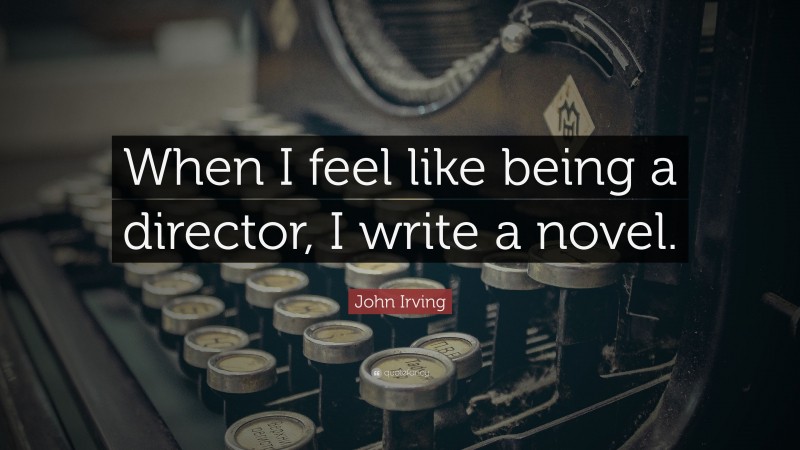 John Irving Quote: “When I feel like being a director, I write a novel.”