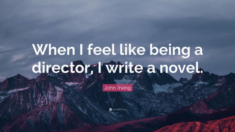 John Irving Quote: “When I feel like being a director, I write a novel.”