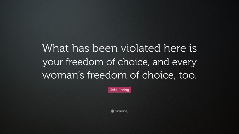 John Irving Quote: “What has been violated here is your freedom of choice, and every woman’s freedom of choice, too.”