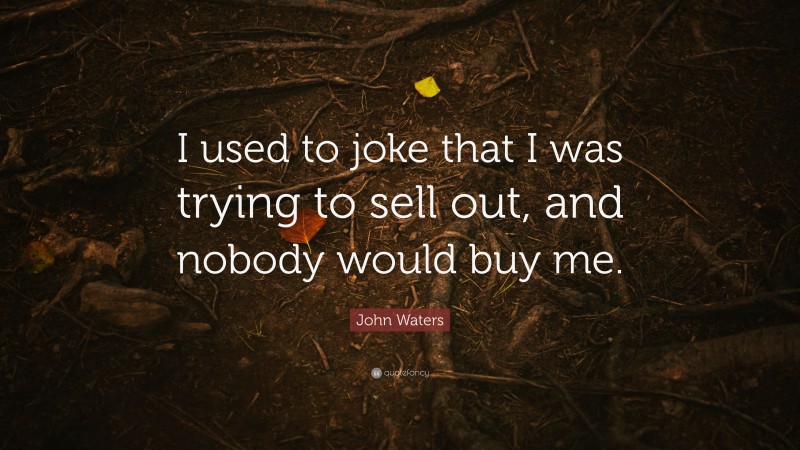 John Waters Quote: “I used to joke that I was trying to sell out, and nobody would buy me.”