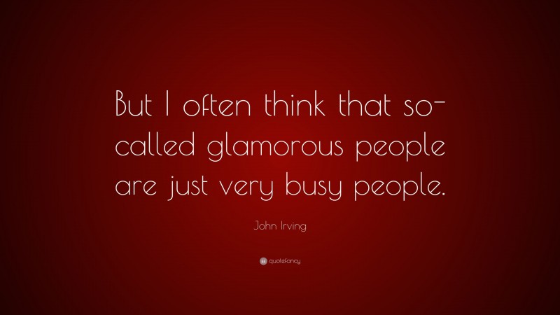 John Irving Quote: “But I often think that so-called glamorous people are just very busy people.”