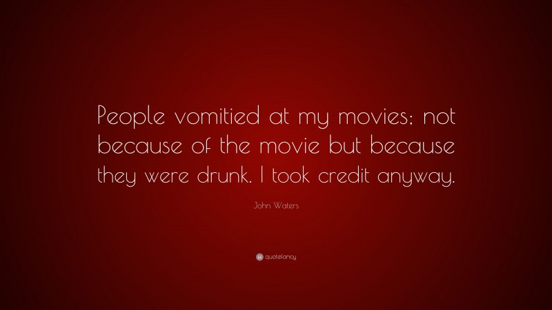 John Waters Quote: “People vomitied at my movies; not because of the movie but because they were drunk. I took credit anyway.”