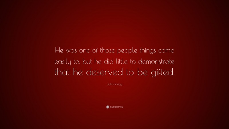 John Irving Quote: “He was one of those people things came easily to, but he did little to demonstrate that he deserved to be gifted.”