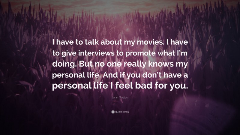 John Waters Quote: “I have to talk about my movies. I have to give interviews to promote what I’m doing. But no one really knows my personal life. And if you don’t have a personal life I feel bad for you.”
